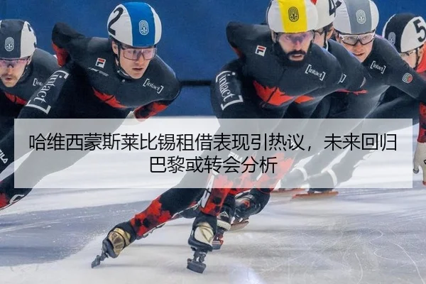 哈维西蒙斯莱比锡租借表现引热议，未来回归巴黎或转会分析