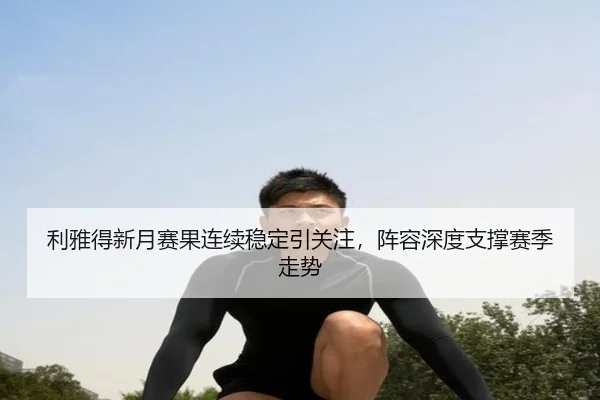 利雅得新月赛果连续稳定引关注，阵容深度支撑赛季走势