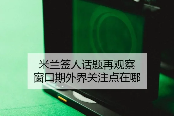 米兰签人话题再观察 窗口期外界关注点在哪