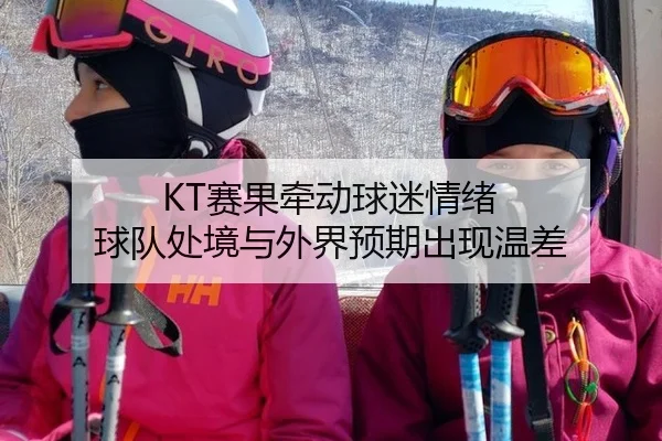 KT赛果牵动球迷情绪 球队处境与外界预期出现温差